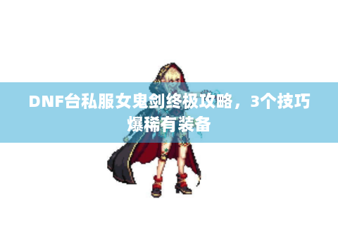 DNF台私服女鬼剑终极攻略，3个技巧爆稀有装备