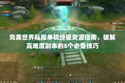 完美世界私服单机终极资源指南，破解高难度副本的5个必备技巧