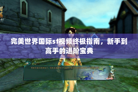 完美世界国际sf视频终极指南，新手到高手的进阶宝典