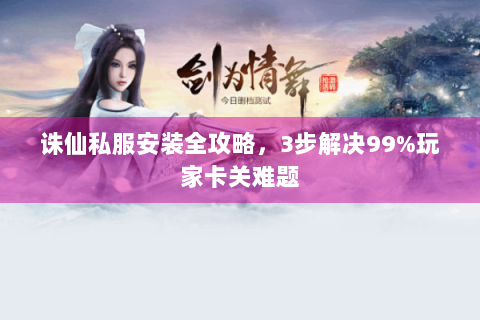 诛仙私服安装全攻略，3步解决99%玩家卡关难题