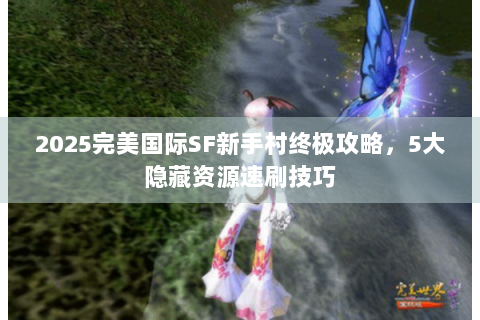 2025完美国际SF新手村终极攻略，5大隐藏资源速刷技巧