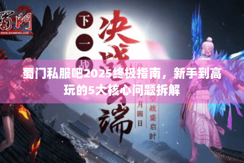 蜀门私服吧2025终极指南，新手到高玩的5大核心问题拆解