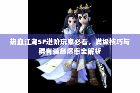 热血江湖SF进阶玩家必看，满级技巧与稀有装备爆率全解析