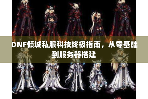 DNF倾城私服科技终极指南，从零基础到服务器搭建