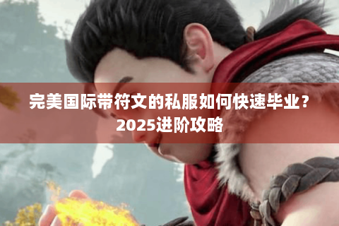 完美国际带符文的私服如何快速毕业？2025进阶攻略