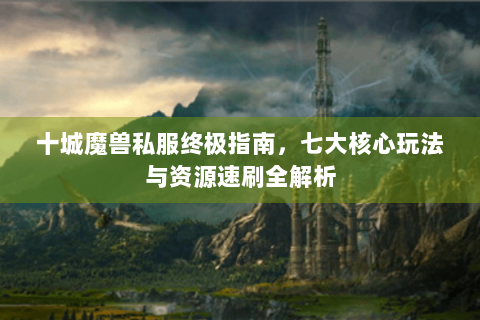十城魔兽私服终极指南，七大核心玩法与资源速刷全解析