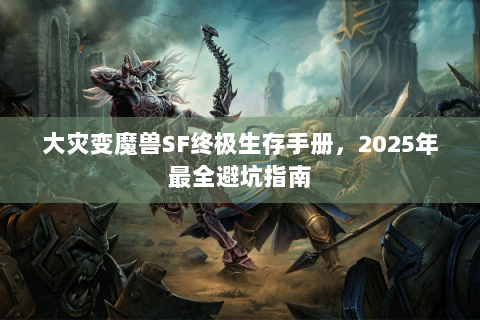 大灾变魔兽SF终极生存手册，2025年最全避坑指南