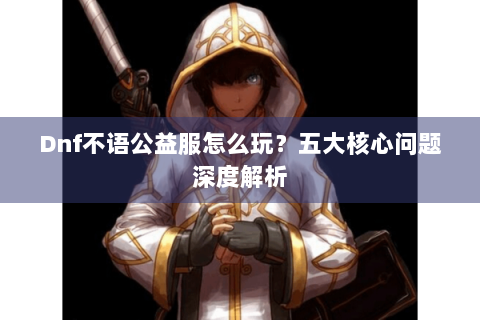 Dnf不语公益服怎么玩？五大核心问题深度解析