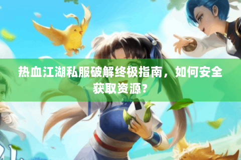 热血江湖私服破解终极指南，如何安全获取资源？
