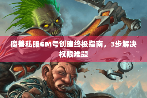 魔兽私服GM号创建终极指南，3步解决权限难题