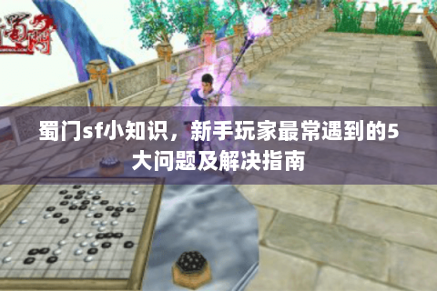 蜀门sf小知识，新手玩家最常遇到的5大问题及解决指南
