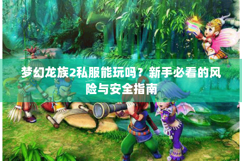 梦幻龙族2私服能玩吗？新手必看的风险与安全指南