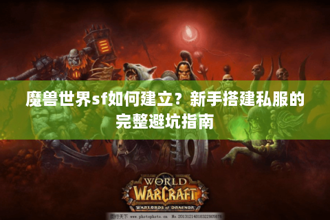 魔兽世界sf如何建立？新手搭建私服的完整避坑指南