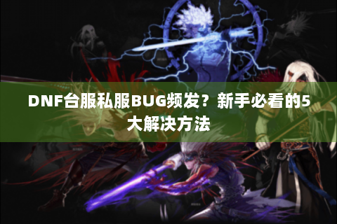 DNF台服私服BUG频发？新手必看的5大解决方法