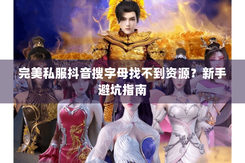 完美私服抖音搜字母找不到资源？新手避坑指南