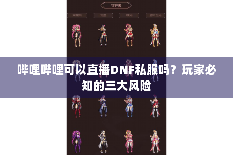 哔哩哔哩可以直播DNF私服吗？玩家必知的三大风险