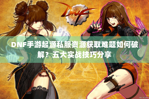 DNF手游起源私服资源获取难题如何破解？五大实战技巧分享