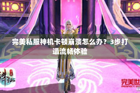 完美私服神机卡顿崩溃怎么办？3步打造流畅体验