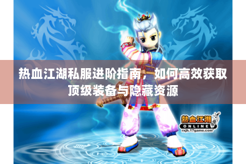 热血江湖私服进阶指南，如何高效获取顶级装备与隐藏资源