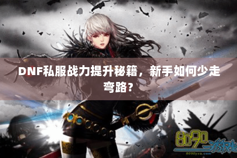 DNF私服战力提升秘籍，新手如何少走弯路？
