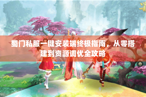 蜀门私服一键安装端终极指南，从零搭建到资源调优全攻略