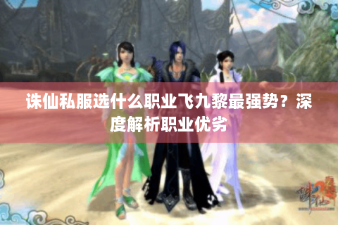 诛仙私服选什么职业飞九黎最强势？深度解析职业优劣