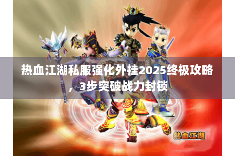 热血江湖私服强化外挂2025终极攻略，3步突破战力封锁