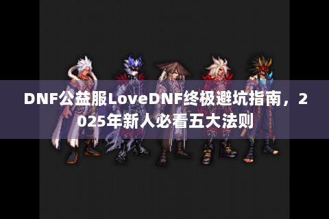 DNF公益服LoveDNF终极避坑指南，2025年新人必看五大法则