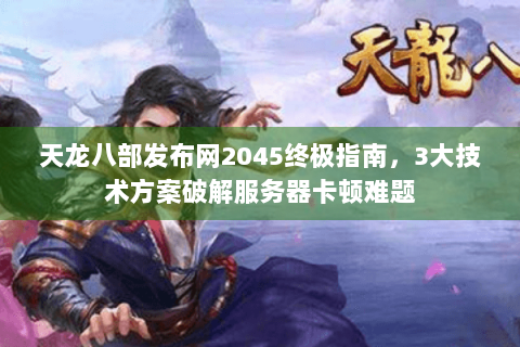 天龙八部发布网2045终极指南，3大技术方案破解服务器卡顿难题