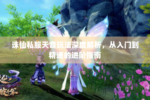 诛仙私服天音玩法深度解析，从入门到精通的进阶指南