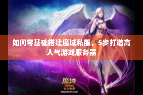 如何零基础搭建魔域私服，5步打造高人气游戏服务器