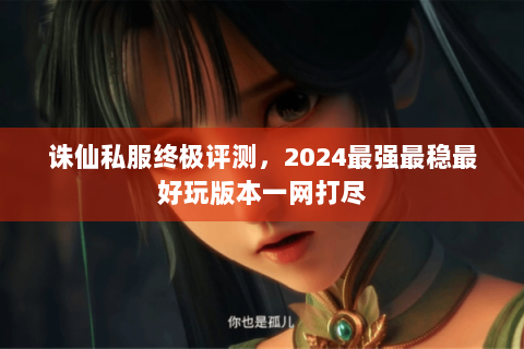 诛仙私服终极评测，2024最强最稳最好玩版本一网打尽