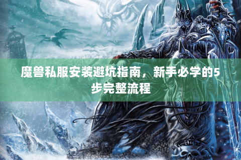 魔兽私服安装避坑指南，新手必学的5步完整流程