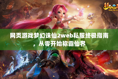 网页游戏梦幻诛仙2web私服终极指南，从零开始称霸仙界