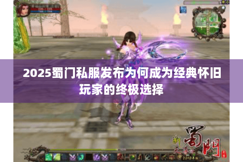 2025蜀门私服发布为何成为经典怀旧玩家的终极选择