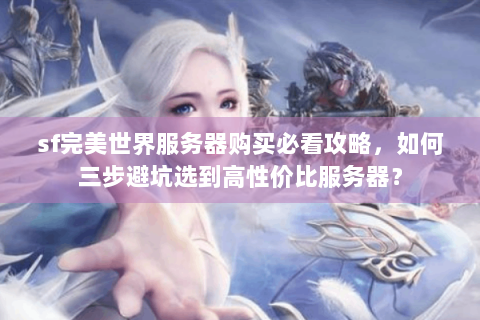 sf完美世界服务器购买必看攻略，如何三步避坑选到高性价比服务器？