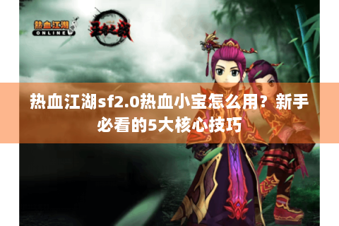 热血江湖sf2.0热血小宝怎么用？新手必看的5大核心技巧