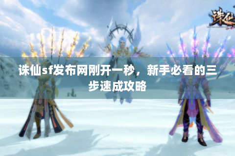 诛仙sf发布网刚开一秒，新手必看的三步速成攻略