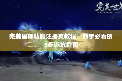 完美国际私服注册页教程，新手必看的5步避坑指南