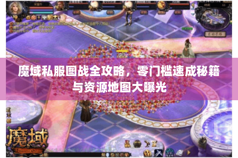 魔域私服图战全攻略，零门槛速成秘籍与资源地图大曝光
