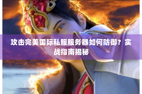 攻击完美国际私服服务器如何防御？实战指南揭秘