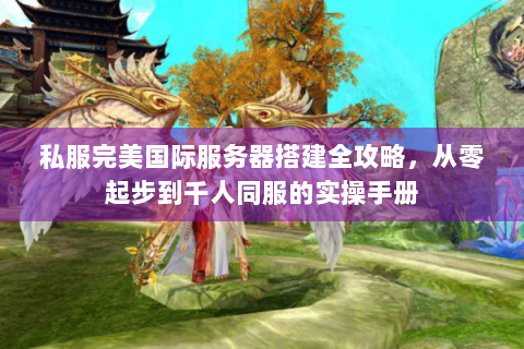 私服完美国际服务器搭建全攻略，从零起步到千人同服的实操手册