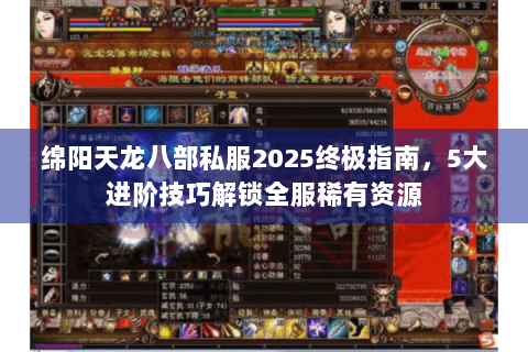 绵阳天龙八部私服2025终极指南，5大进阶技巧解锁全服稀有资源