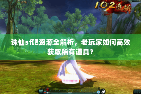 诛仙sf吧资源全解析，老玩家如何高效获取稀有道具？
