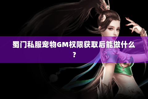 蜀门私服宠物GM权限获取后能做什么？