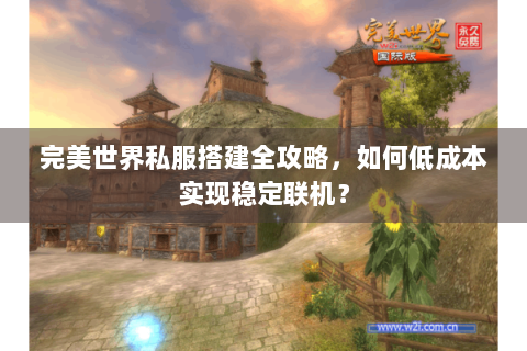 完美世界私服搭建全攻略，如何低成本实现稳定联机？