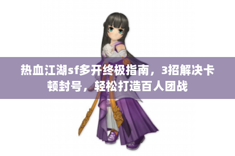 热血江湖sf多开终极指南，3招解决卡顿封号，轻松打造百人团战