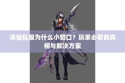 诛仙私服为什么小窗口？玩家必看的真相与解决方案