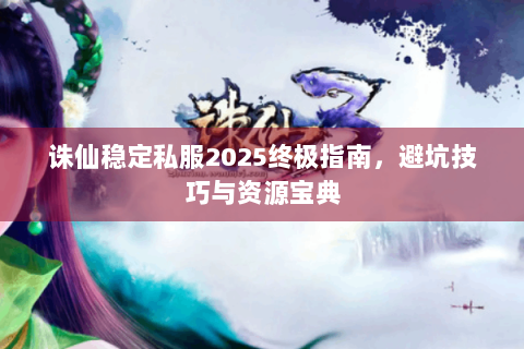 诛仙稳定私服2025终极指南，避坑技巧与资源宝典