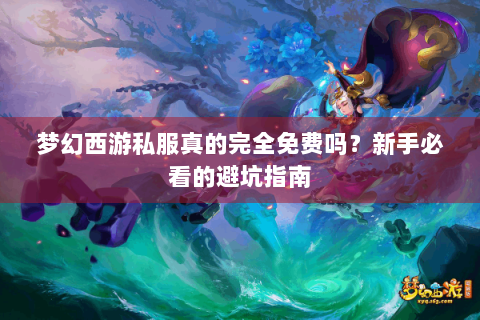 梦幻西游私服真的完全免费吗？新手必看的避坑指南
